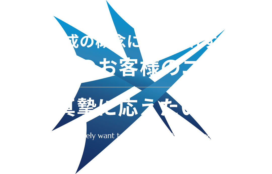 既成の概念にとらわれず、1人1人のお客様のニーズに真摯に応えたい。